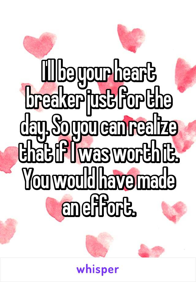 I'll be your heart breaker just for the day. So you can realize that if I was worth it. You would have made an effort.