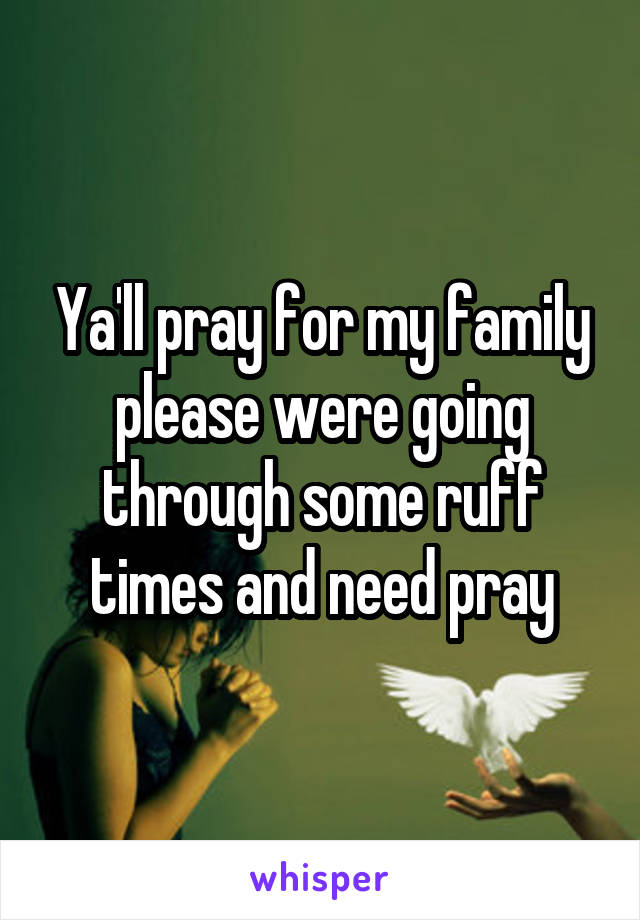 Ya'll pray for my family please were going through some ruff times and need pray