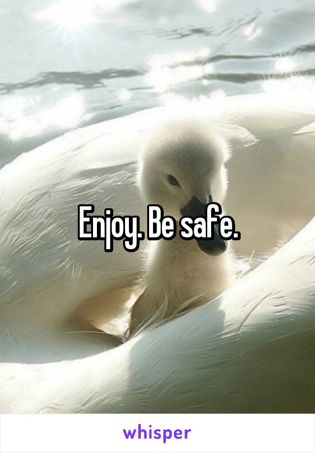 Enjoy. Be safe.