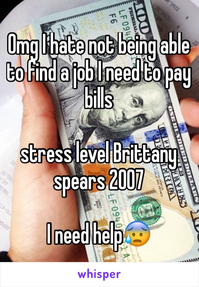Omg I hate not being able to find a job I need to pay bills 

stress level Brittany spears 2007

I need help😰