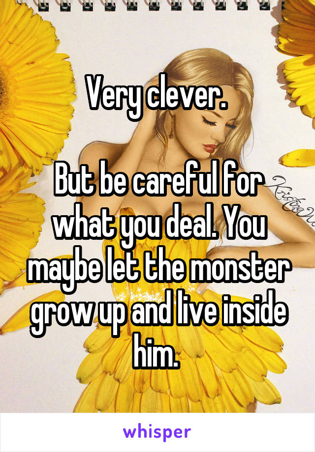 Very clever. 

But be careful for what you deal. You maybe let the monster grow up and live inside him. 