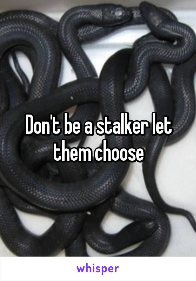 Don't be a stalker let them choose