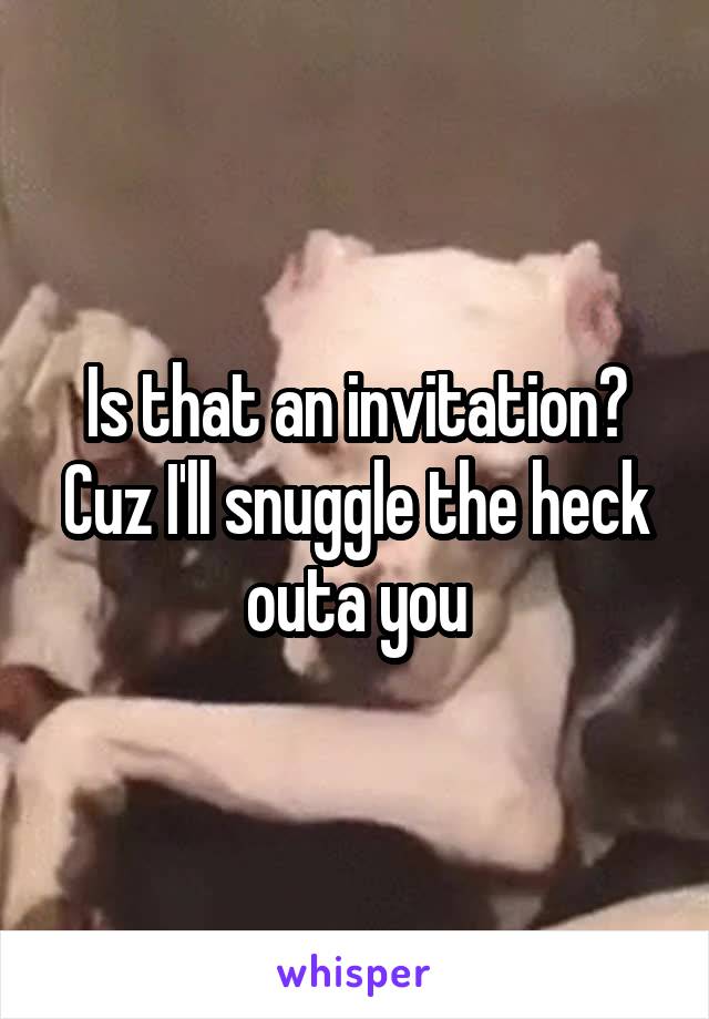 Is that an invitation? Cuz I'll snuggle the heck outa you