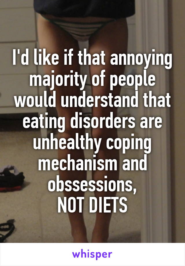 I'd like if that annoying majority of people would understand that eating disorders are unhealthy coping mechanism and obssessions,
NOT DIETS