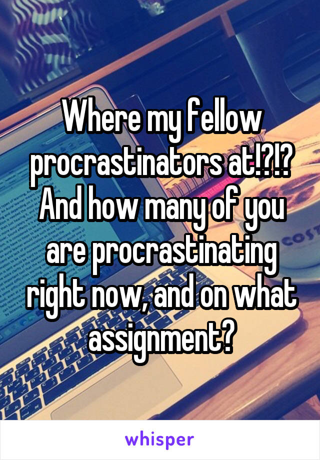 Where my fellow procrastinators at!?!? And how many of you are procrastinating right now, and on what assignment?