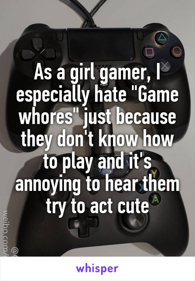 As a girl gamer, I especially hate "Game whores" just because they don't know how to play and it's annoying to hear them try to act cute