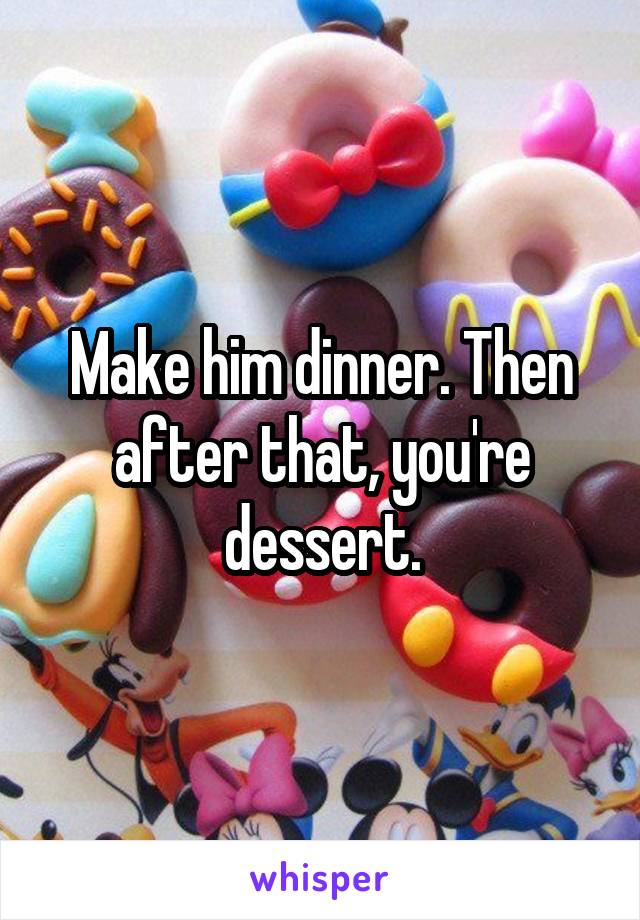 Make him dinner. Then after that, you're dessert.