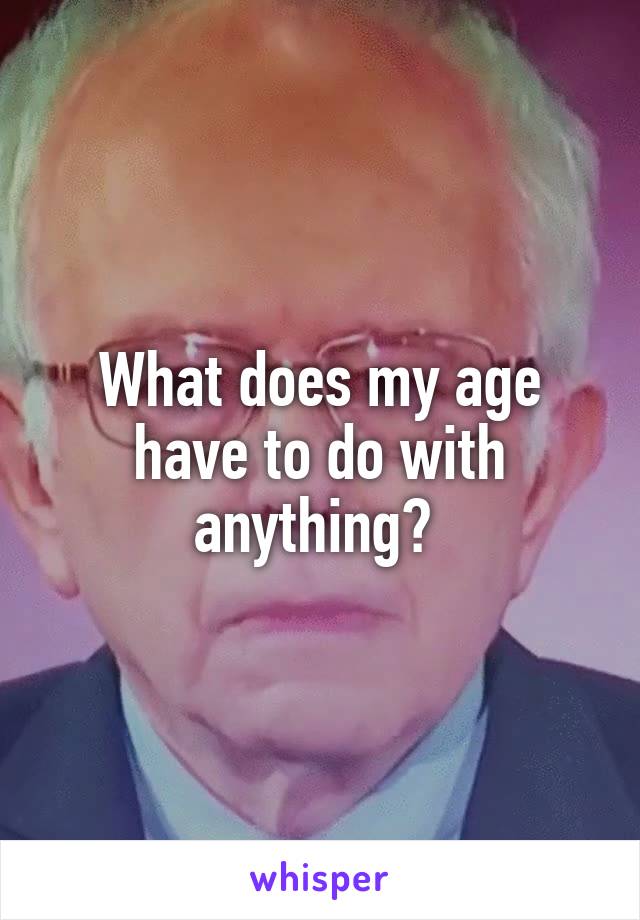 What does my age have to do with anything? 