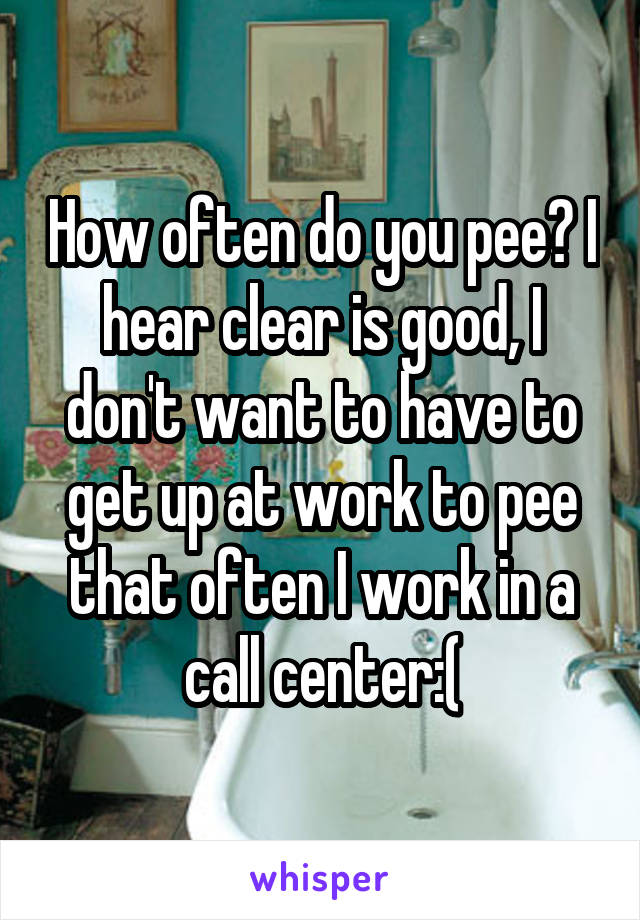 How often do you pee? I hear clear is good, I don't want to have to get up at work to pee that often I work in a call center:(