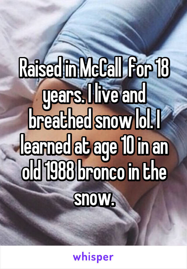 Raised in McCall  for 18 years. I live and breathed snow lol. I learned at age 10 in an old 1988 bronco in the snow.