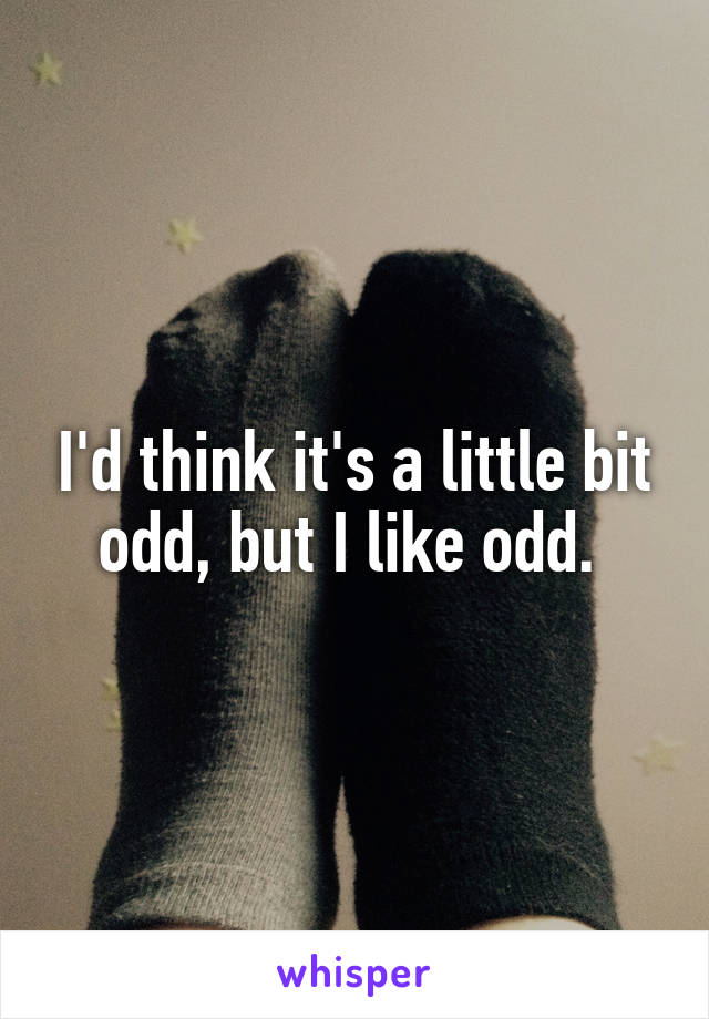 I'd think it's a little bit odd, but I like odd. 