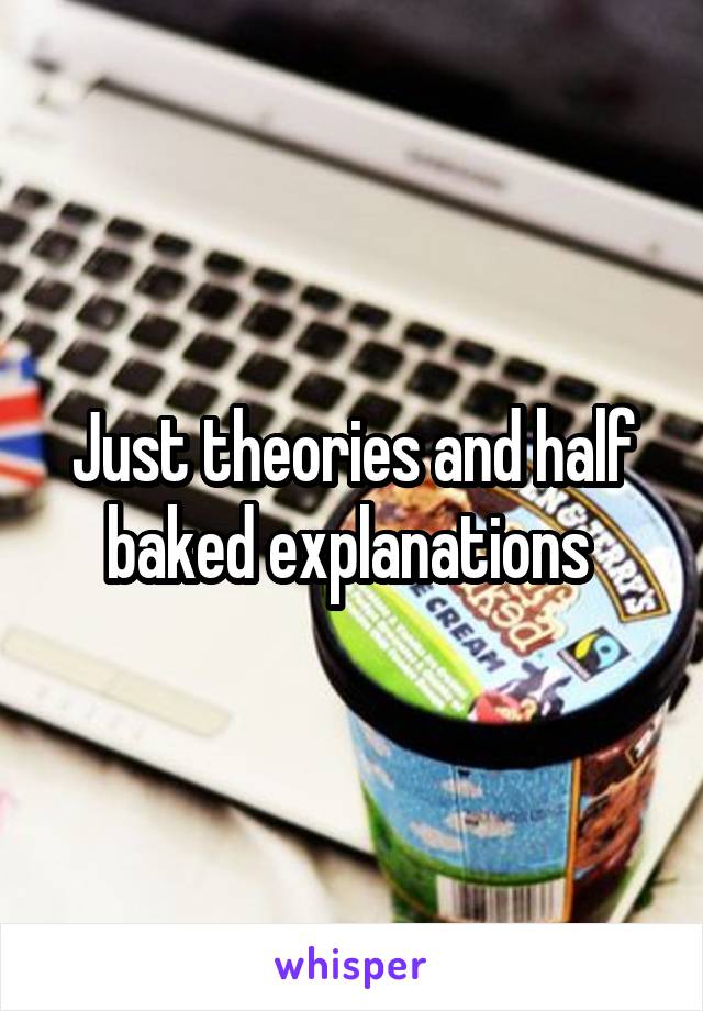 Just theories and half baked explanations 