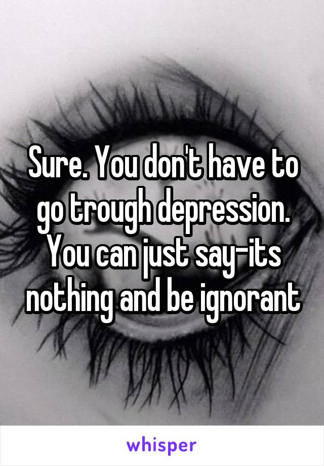 Sure. You don't have to go trough depression.
You can just say-its nothing and be ignorant