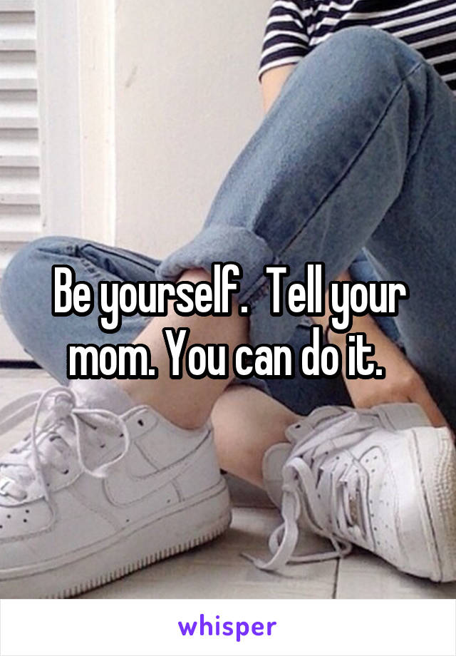 Be yourself.  Tell your mom. You can do it. 
