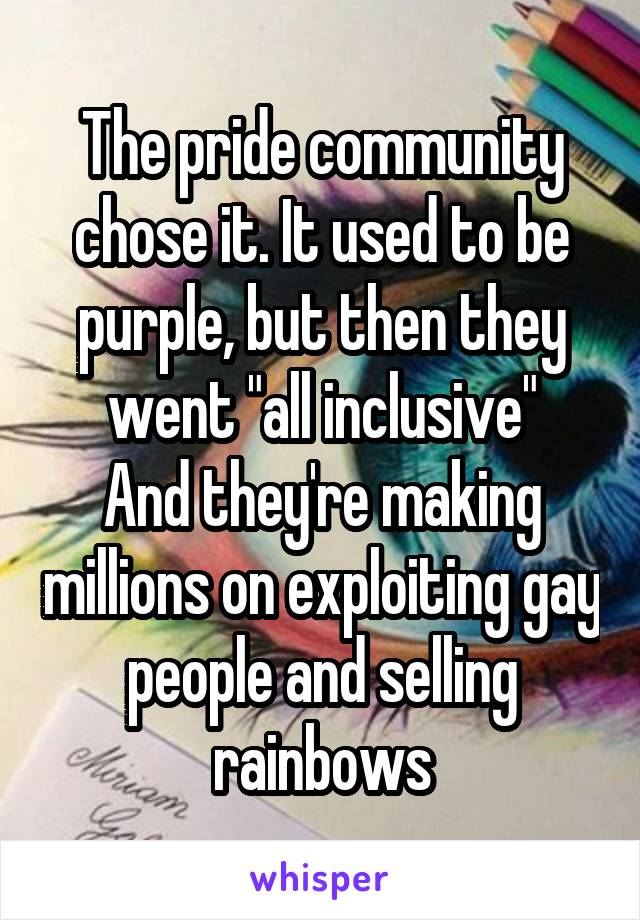 The pride community chose it. It used to be purple, but then they went "all inclusive"
And they're making millions on exploiting gay people and selling rainbows