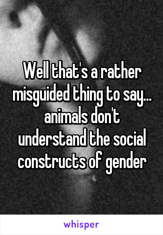 Well that's a rather misguided thing to say... animals don't understand the social constructs of gender