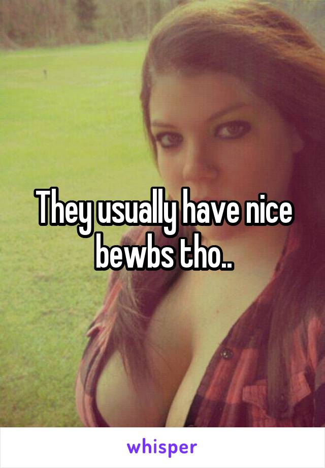 They usually have nice bewbs tho..