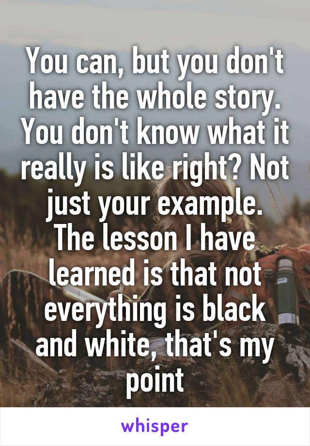 You can, but you don't have the whole story. You don't know what it really is like right? Not just your example.
The lesson I have learned is that not everything is black and white, that's my point