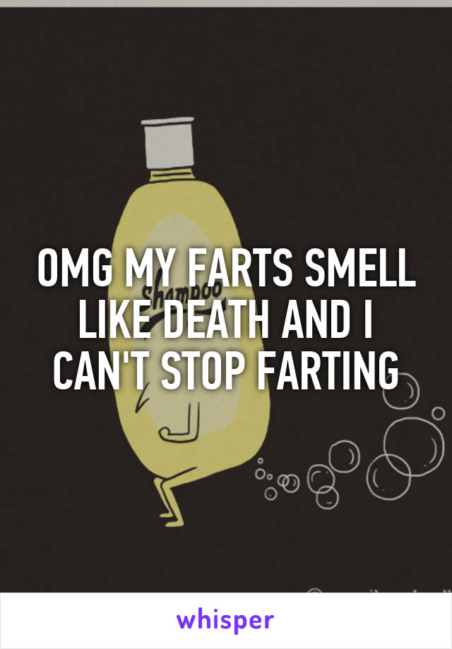 OMG MY FARTS SMELL LIKE DEATH AND I CAN'T STOP FARTING