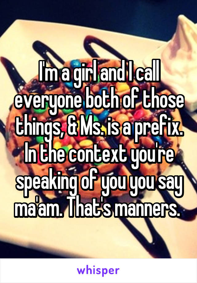 I'm a girl and I call everyone both of those things, & Ms. is a prefix. In the context you're speaking of you you say ma'am. That's manners. 