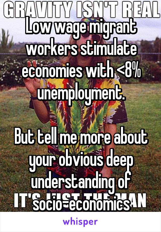 Low wage migrant workers stimulate economies with <8% unemployment.

But tell me more about your obvious deep understanding of socio-economics