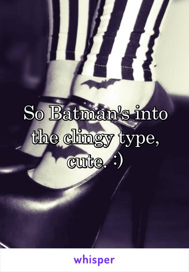 So Batman's into the clingy type, cute. :)