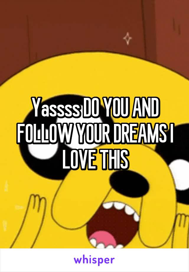 Yassss DO YOU AND FOLLOW YOUR DREAMS I LOVE THIS