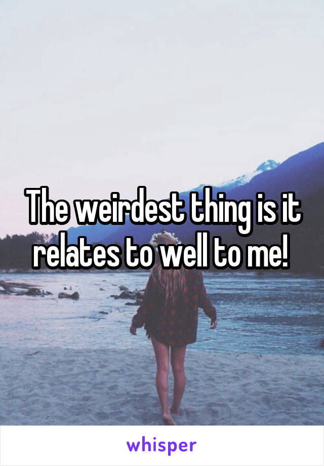 The weirdest thing is it relates to well to me! 