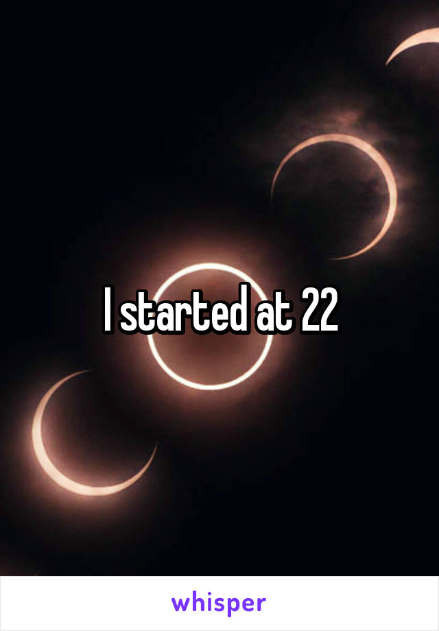 I started at 22