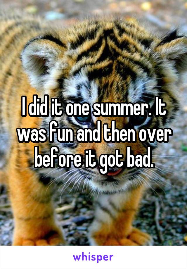 I did it one summer. It was fun and then over before it got bad.