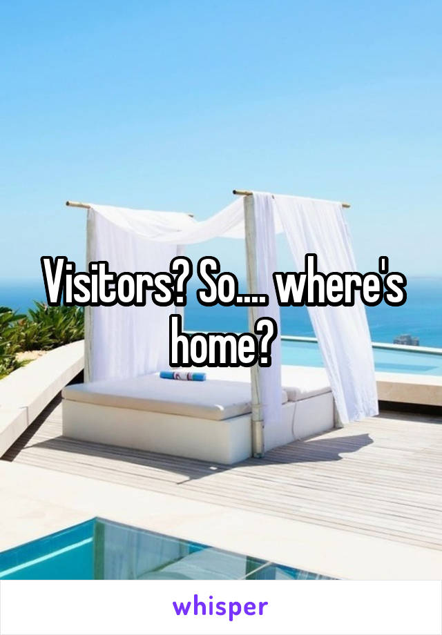 Visitors? So.... where's home?