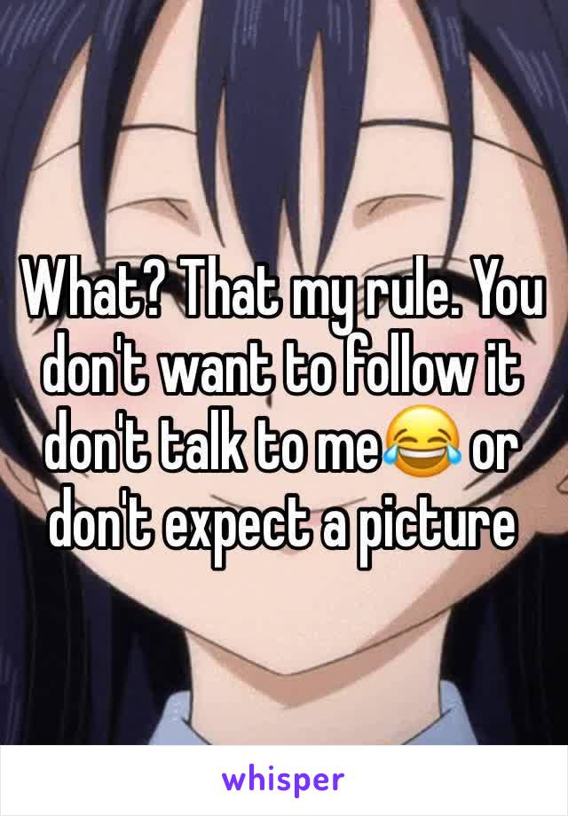 What? That my rule. You don't want to follow it don't talk to me😂 or don't expect a picture 