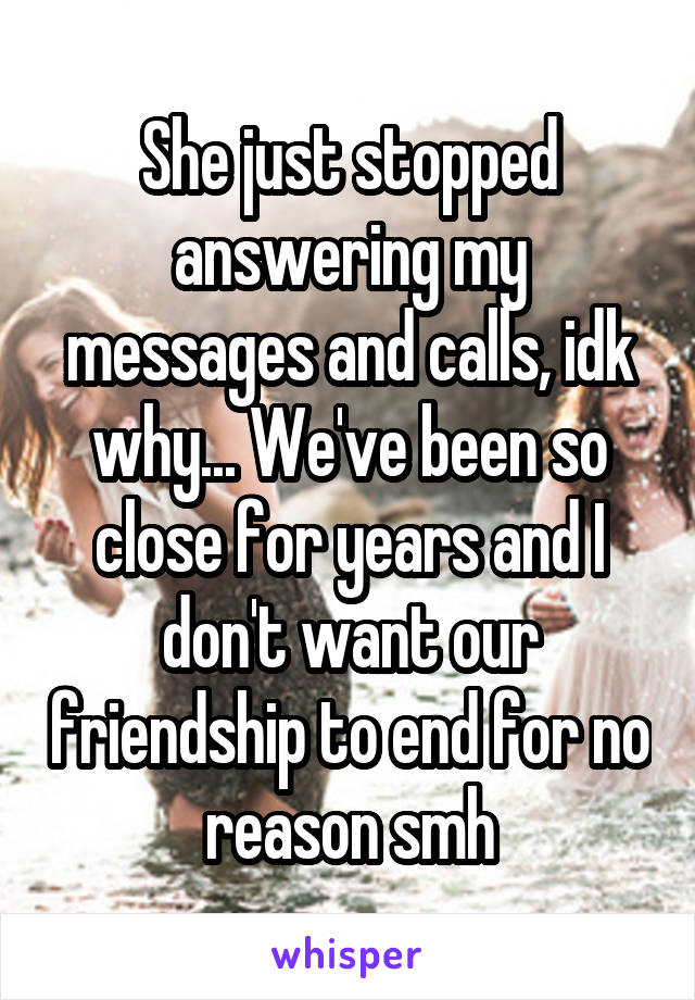 She just stopped answering my messages and calls, idk why... We've been so close for years and I don't want our friendship to end for no reason smh