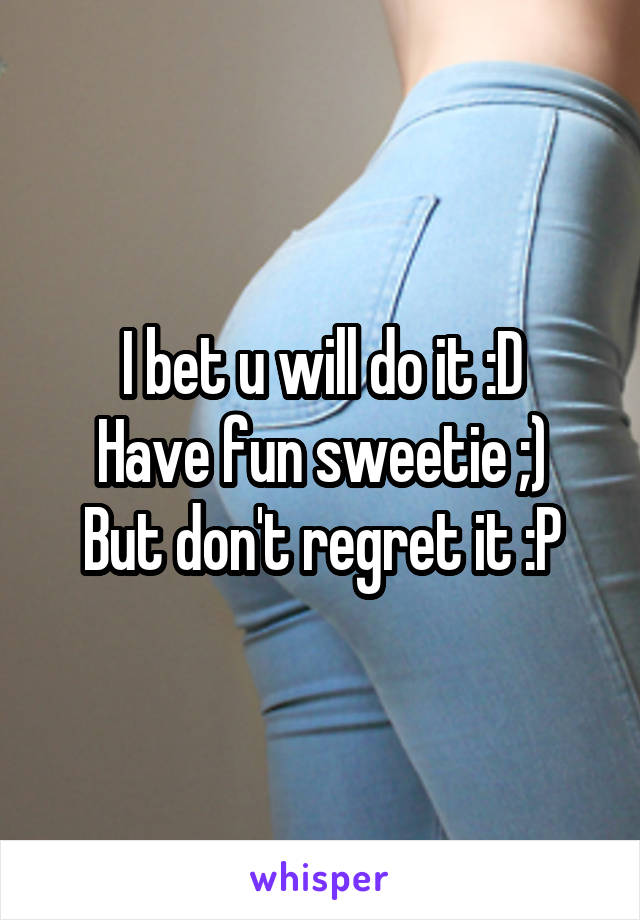 I bet u will do it :D
Have fun sweetie ;)
But don't regret it :P