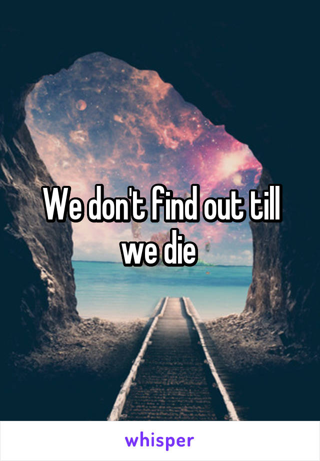 We don't find out till we die 