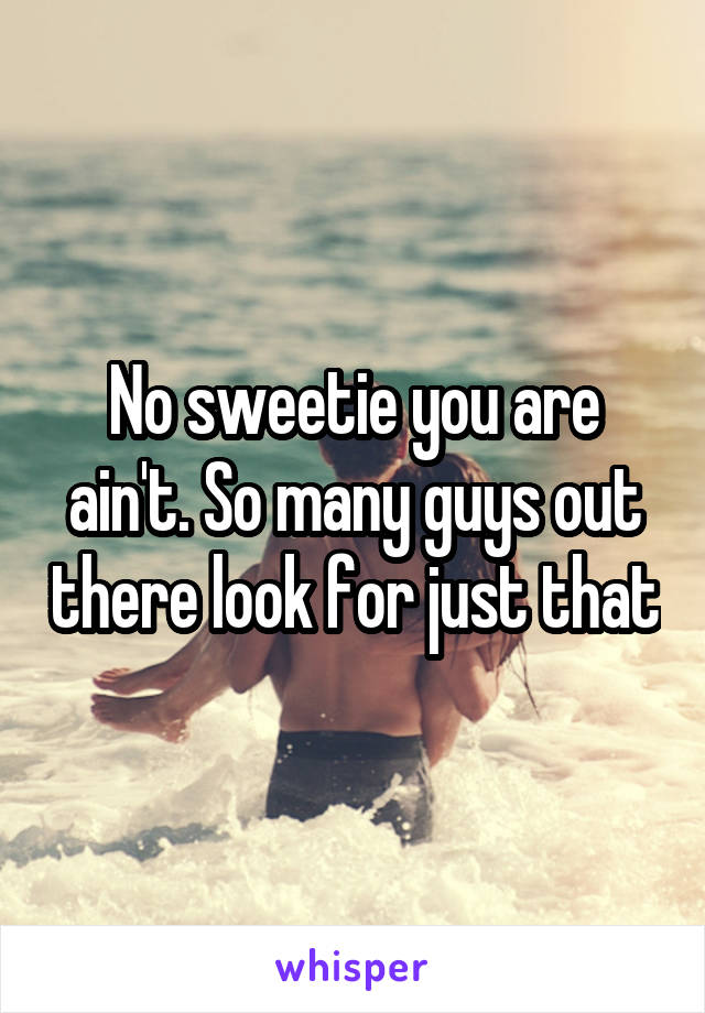 No sweetie you are ain't. So many guys out there look for just that