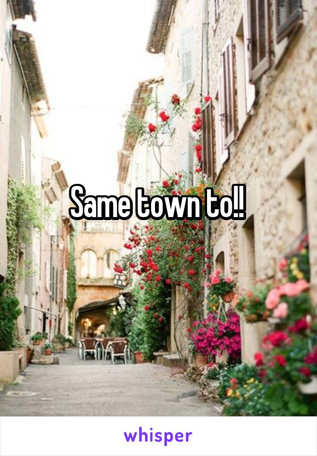 Same town to!! 
