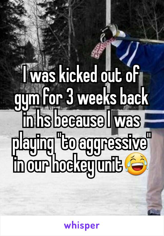 I was kicked out of gym for 3 weeks back in hs because I was playing "to aggressive" in our hockey unit😂