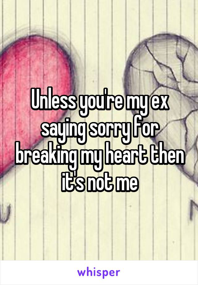 Unless you're my ex saying sorry for breaking my heart then it's not me