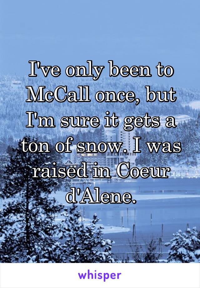 I've only been to McCall once, but I'm sure it gets a ton of snow. I was raised in Coeur d'Alene.

