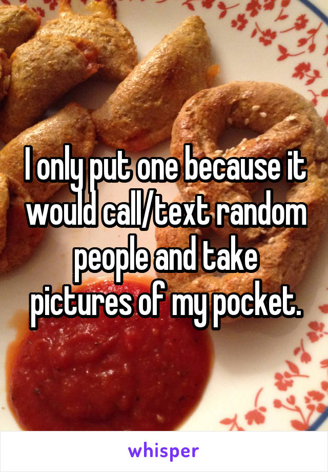 I only put one because it would call/text random people and take pictures of my pocket.