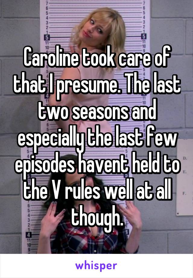 Caroline took care of that I presume. The last two seasons and especially the last few episodes havent held to the V rules well at all though.