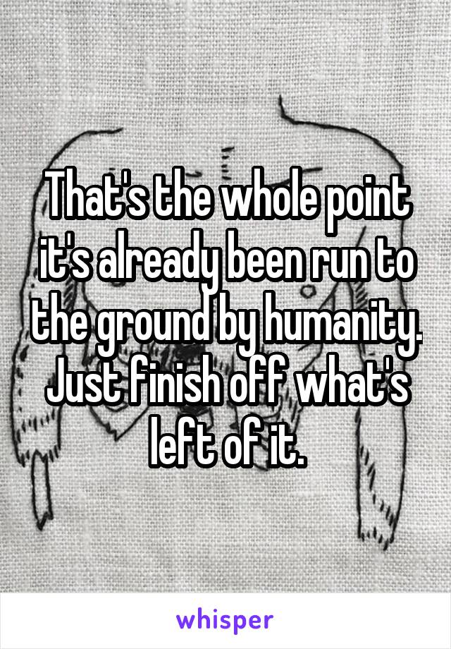 That's the whole point it's already been run to the ground by humanity. Just finish off what's left of it.