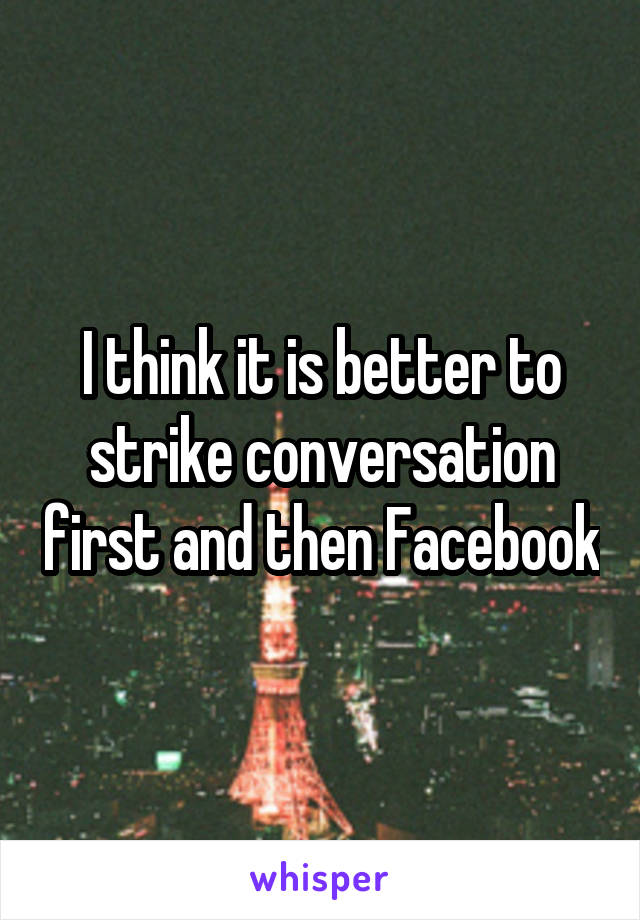 I think it is better to strike conversation first and then Facebook