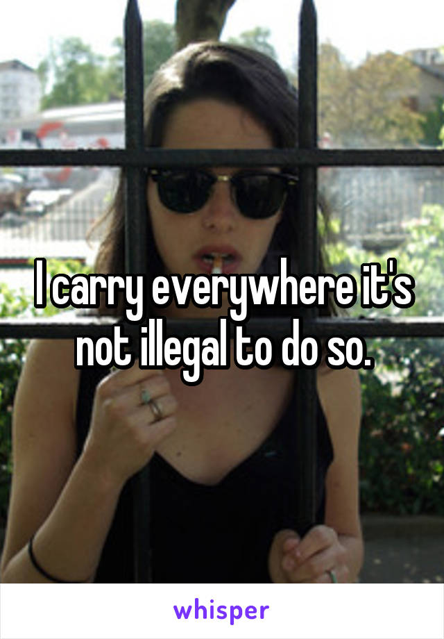 I carry everywhere it's not illegal to do so.