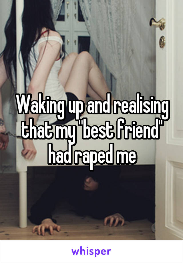 Waking up and realising that my "best friend" had raped me