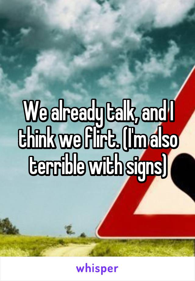 We already talk, and I think we flirt. (I'm also terrible with signs)