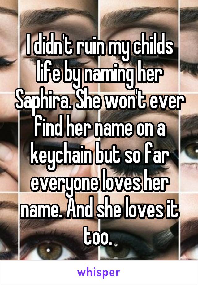 I didn't ruin my childs life by naming her Saphira. She won't ever find her name on a keychain but so far everyone loves her name. And she loves it too. 