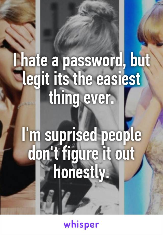 I hate a password, but legit its the easiest thing ever.

I'm suprised people don't figure it out honestly.