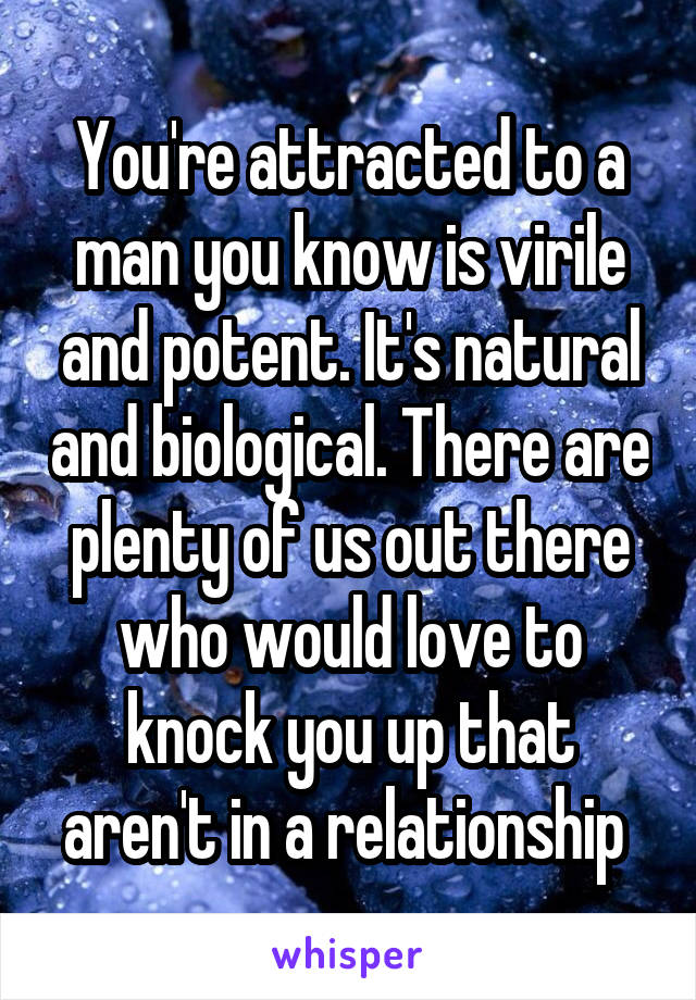You're attracted to a man you know is virile and potent. It's natural and biological. There are plenty of us out there who would love to knock you up that aren't in a relationship 